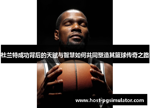 杜兰特成功背后的天赋与智慧如何共同塑造其篮球传奇之路