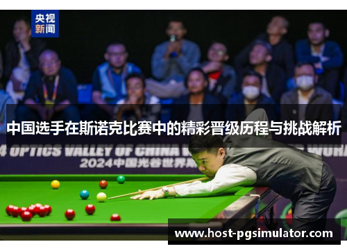中国选手在斯诺克比赛中的精彩晋级历程与挑战解析