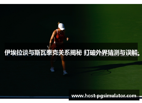 伊埃拉谈与斯瓦泰克关系揭秘 打破外界猜测与误解
