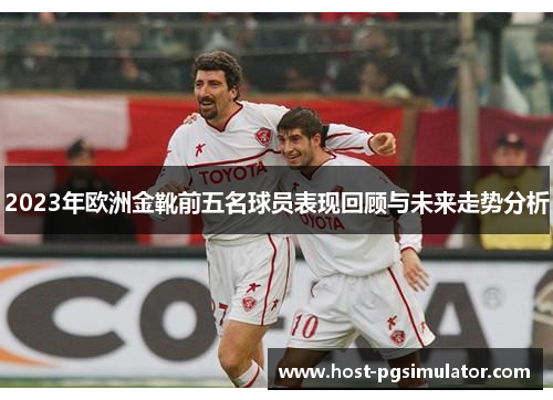2023年欧洲金靴前五名球员表现回顾与未来走势分析