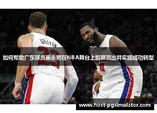 如何帮助广东球员崔永熙在NBA舞台上脱颖而出并实现成功转型