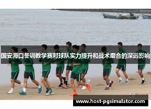 国安海口冬训教学赛对球队实力提升和战术磨合的深远影响