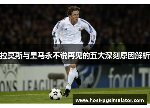 拉莫斯与皇马永不说再见的五大深刻原因解析