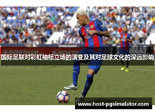 国际足联对彩虹袖标立场的演变及其对足球文化的深远影响 国际足联对彩虹袖标立场的演变及其对足球文化的深远影响