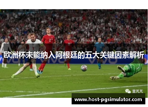 欧洲杯未能纳入阿根廷的五大关键因素解析