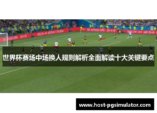 世界杯赛场中场换人规则解析全面解读十大关键要点 世界杯赛场中场换人规则解析全面解读十大关键要点