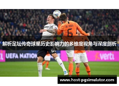 解析足坛传奇球星历史影响力的多维度视角与深度剖析 解析足坛传奇球星历史影响力的多维度视角与深度剖析
