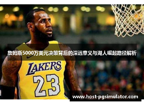 詹姆斯5000万美元决策背后的深远意义与湖人崛起路径解析 詹姆斯5000万美元决策背后的深远意义与湖人崛起路径解析