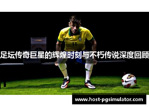 足坛传奇巨星的辉煌时刻与不朽传说深度回顾