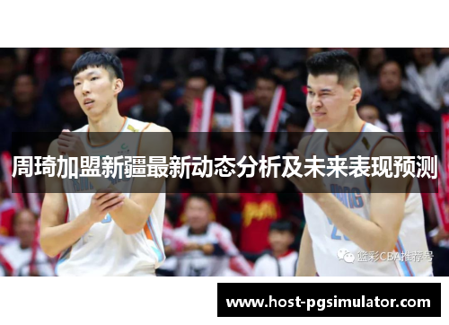 周琦加盟新疆最新动态分析及未来表现预测 周琦加盟新疆最新动态分析及未来表现预测