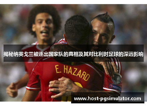 揭秘纳英戈兰被逐出国家队的真相及其对比利时足球的深远影响 揭秘纳英戈兰被逐出国家队的真相及其对比利时足球的深远影响