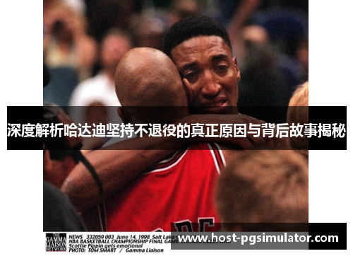 深度解析哈达迪坚持不退役的真正原因与背后故事揭秘