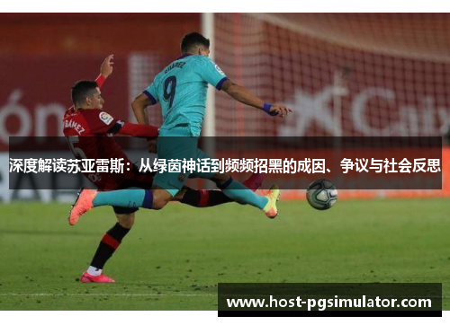 深度解读苏亚雷斯:从绿茵神话到频频招黑的成因、争议与社会反思 深度解读苏亚雷斯:从绿茵神话到频频招黑的成因、争议与社会反思