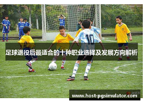 足球退役后最适合的十种职业选择及发展方向解析 足球退役后最适合的十种职业选择及发展方向解析