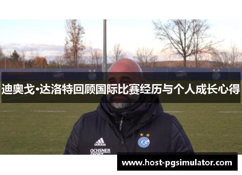 迪奥戈·达洛特回顾国际比赛经历与个人成长心得 迪奥戈·达洛特回顾国际比赛经历与个人成长心得