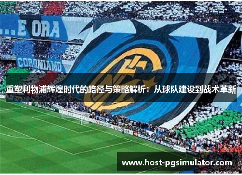 重塑利物浦辉煌时代的路径与策略解析:从球队建设到战术革新 重塑利物浦辉煌时代的路径与策略解析:从球队建设到战术革新