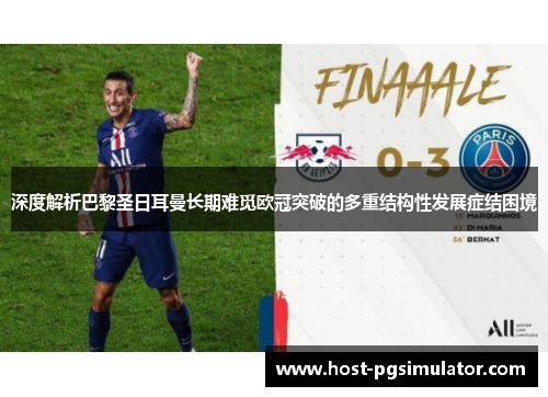 深度解析巴黎圣日耳曼长期难觅欧冠突破的多重结构性发展症结困境 深度解析巴黎圣日耳曼长期难觅欧冠突破的多重结构性发展症结困境