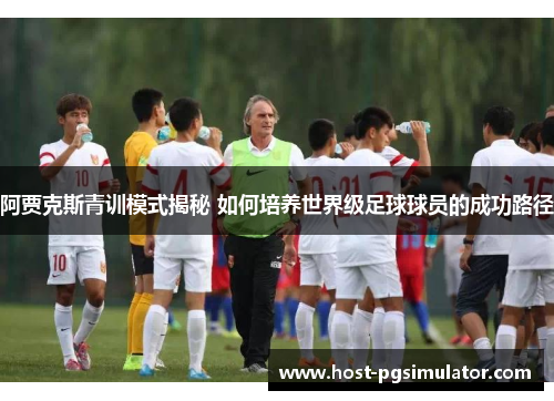 阿贾克斯青训模式揭秘 如何培养世界级足球球员的成功路径 阿贾克斯青训模式揭秘 如何培养世界级足球球员的成功路径