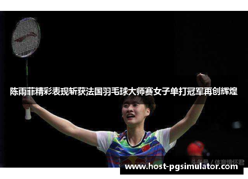 陈雨菲精彩表现斩获法国羽毛球大师赛女子单打冠军再创辉煌 陈雨菲精彩表现斩获法国羽毛球大师赛女子单打冠军再创辉煌