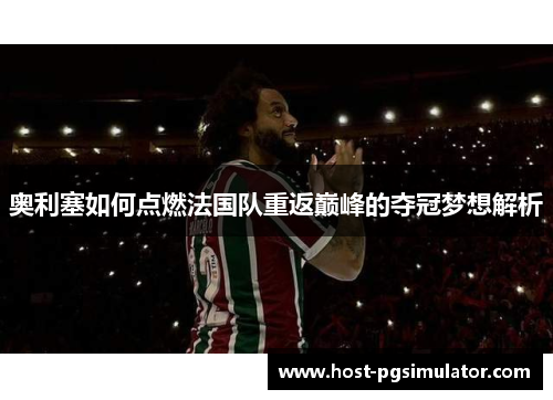 奥利塞如何点燃法国队重返巅峰的夺冠梦想解析 奥利塞如何点燃法国队重返巅峰的夺冠梦想解析