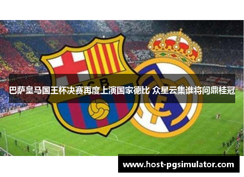 巴萨皇马国王杯决赛再度上演国家德比 众星云集谁将问鼎桂冠