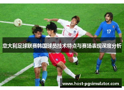 意大利足球联赛韩国球员技术特点与赛场表现深度分析