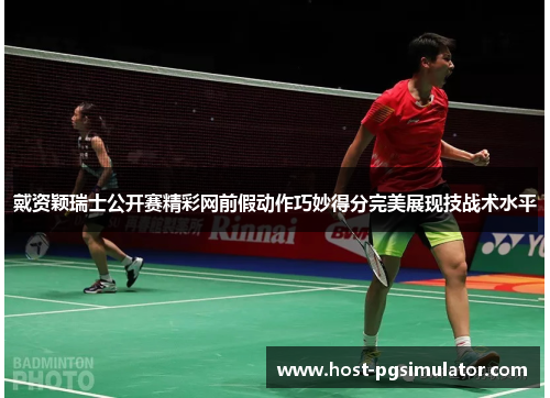 戴资颖瑞士公开赛精彩网前假动作巧妙得分完美展现技战术水平