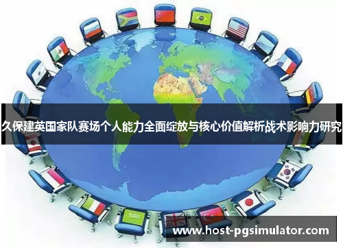 久保建英国家队赛场个人能力全面绽放与核心价值解析战术影响力研究 久保建英国家队赛场个人能力全面绽放与核心价值解析战术影响力研究