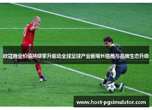 欧冠商业价值持续攀升驱动全球足球产业新增长格局与品牌生态升级
