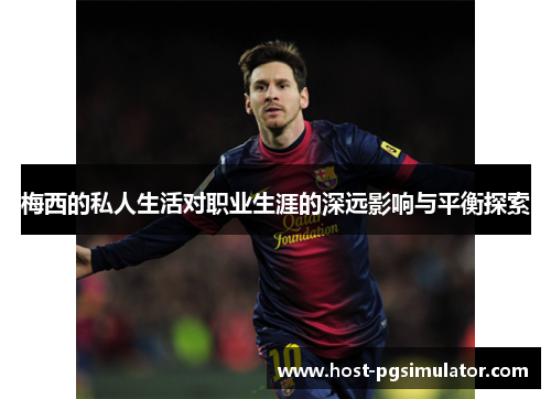 梅西的私人生活对职业生涯的深远影响与平衡探索 梅西的私人生活对职业生涯的深远影响与平衡探索