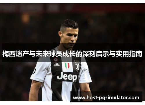 梅西遗产与未来球员成长的深刻启示与实用指南