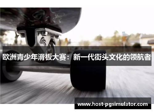 欧洲青少年滑板大赛：新一代街头文化的领航者
