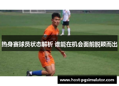 热身赛球员状态解析 谁能在机会面前脱颖而出