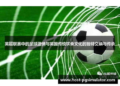 英超联赛中的足球激情与英国传统饮食文化的独特交融与传承 英超联赛中的足球激情与英国传统饮食文化的独特交融与传承