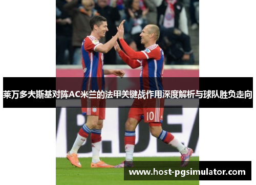 莱万多夫斯基对阵AC米兰的法甲关键战作用深度解析与球队胜负走向