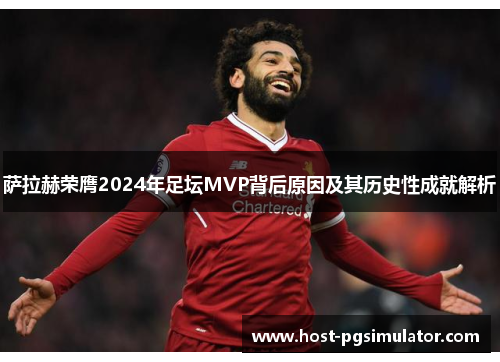 萨拉赫荣膺2024年足坛MVP背后原因及其历史性成就解析 萨拉赫荣膺2024年足坛MVP背后原因及其历史性成就解析