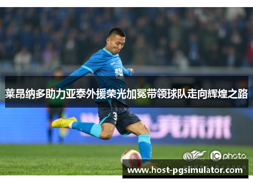 莱昂纳多助力亚泰外援荣光加冕带领球队走向辉煌之路 莱昂纳多助力亚泰外援荣光加冕带领球队走向辉煌之路