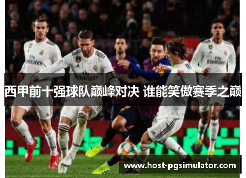 西甲前十强球队巅峰对决 谁能笑傲赛季之巅 西甲前十强球队巅峰对决 谁能笑傲赛季之巅