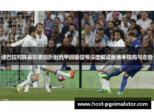 迪巴拉对阵曼联表现折射西甲回暖信号深度解读新赛季格局与走势